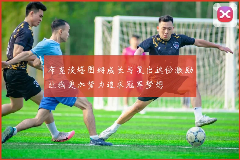 布克谈塔图姆成长与复出这份激励让我更加努力追求冠军梦想
