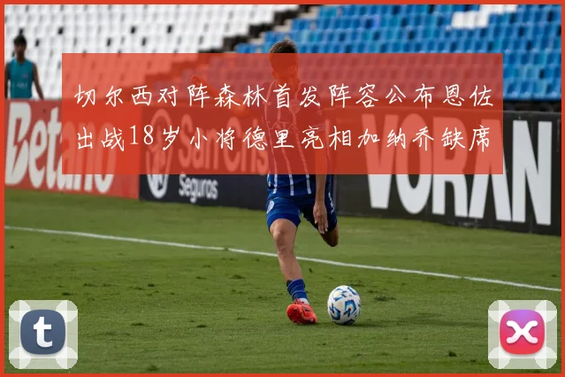 切尔西对阵森林首发阵容公布恩佐出战18岁小将德里亮相加纳乔缺席