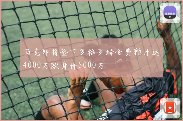 马竞即将签下罗梅罗转会费预计达4000万欧身价5000万