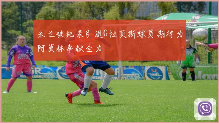 米兰破纪录引进G拉莫斯球员期待为阿莫林奉献全力