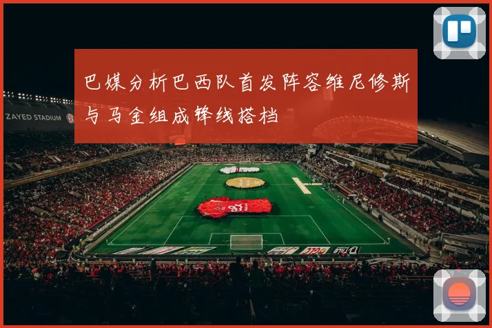 巴媒分析巴西队首发阵容维尼修斯与马金组成锋线搭档