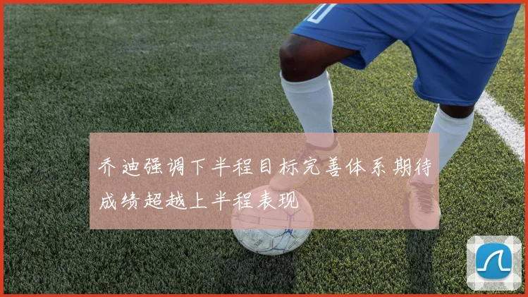 乔迪强调下半程目标完善体系期待成绩超越上半程表现