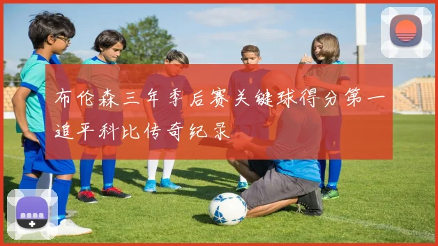 布伦森三年季后赛关键球得分第一追平科比传奇纪录