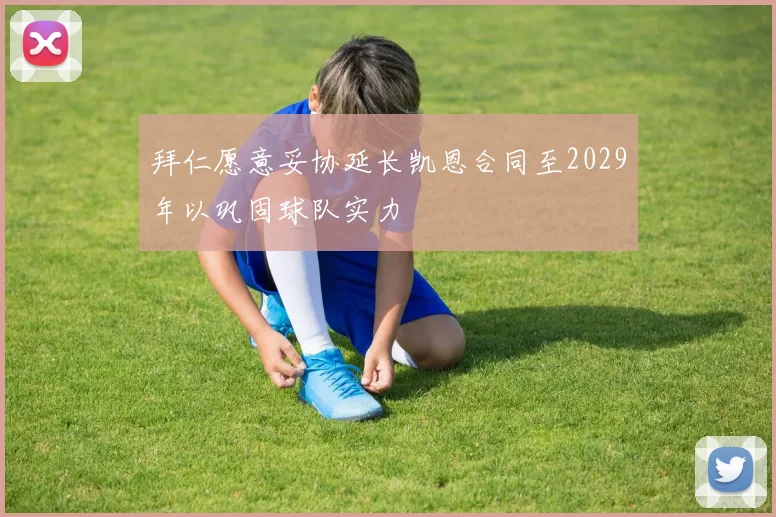 拜仁愿意妥协延长凯恩合同至2029年以巩固球队实力