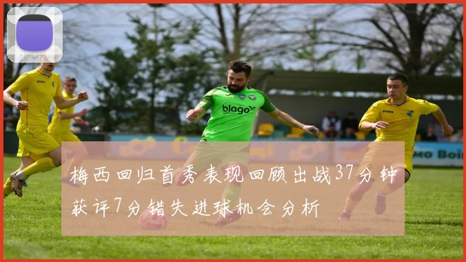 梅西回归首秀表现回顾出战37分钟获评7分错失进球机会分析