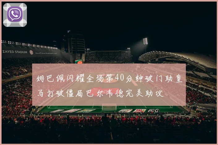 姆巴佩闪耀全场第40分钟破门助皇马打破僵局巴尔韦德完美助攻
