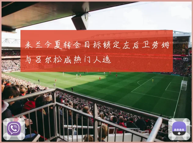 米兰今夏转会目标锁定左后卫劳姆与吕尔松成热门人选