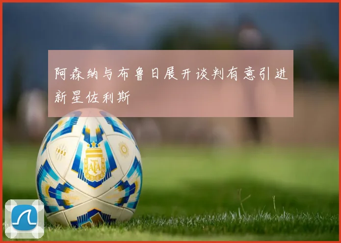 阿森纳与布鲁日展开谈判有意引进新星佐利斯