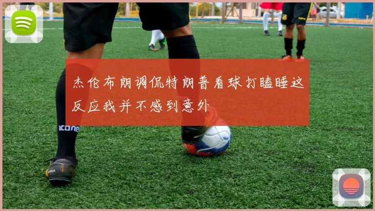 杰伦布朗调侃特朗普看球打瞌睡这反应我并不感到意外