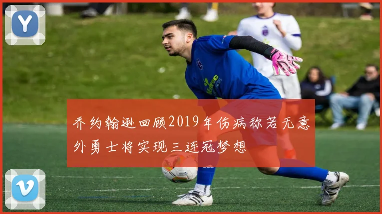 乔约翰逊回顾2019年伤病称若无意外勇士将实现三连冠梦想