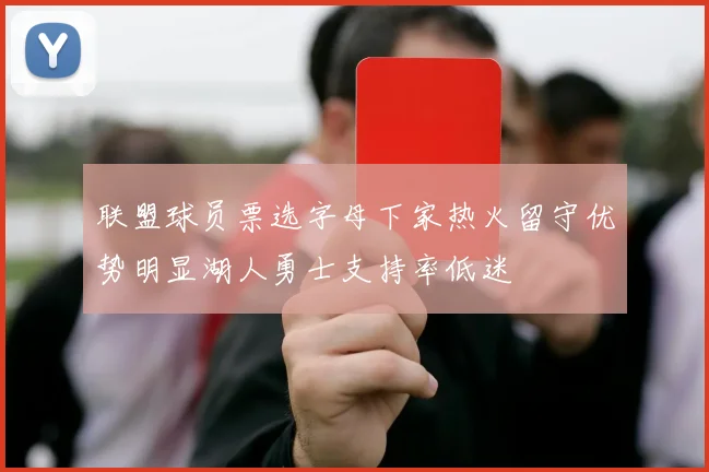 联盟球员票选字母下家热火留守优势明显湖人勇士支持率低迷