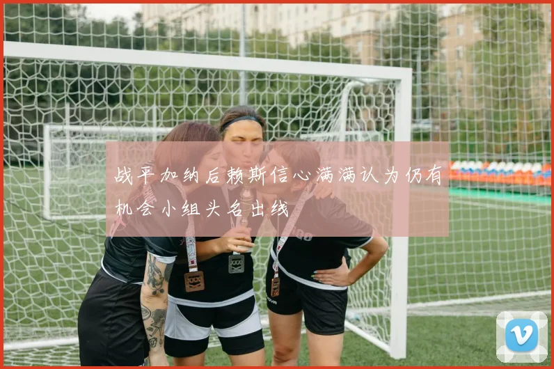 战平加纳后赖斯信心满满认为仍有机会小组头名出线