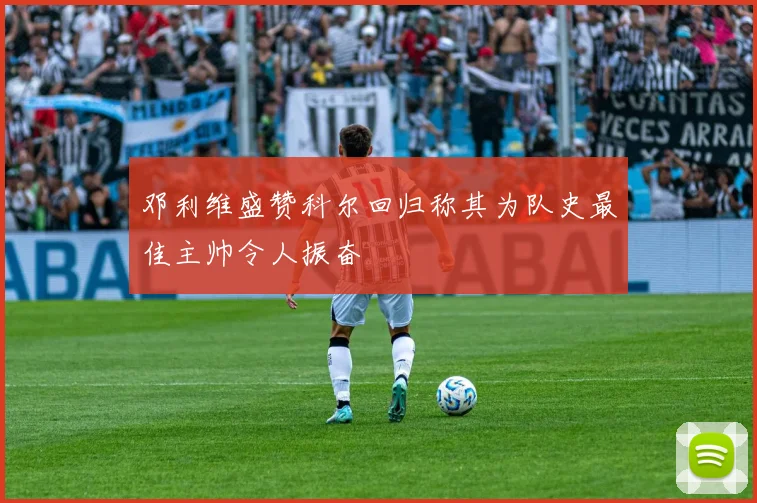 邓利维盛赞科尔回归称其为队史最佳主帅令人振奋