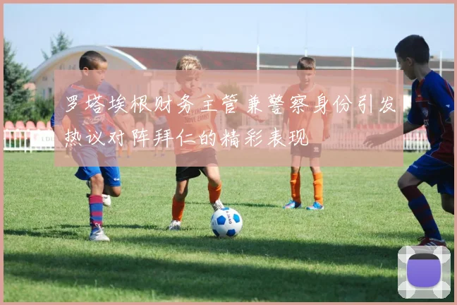 罗塔埃根财务主管兼警察身份引发热议对阵拜仁的精彩表现