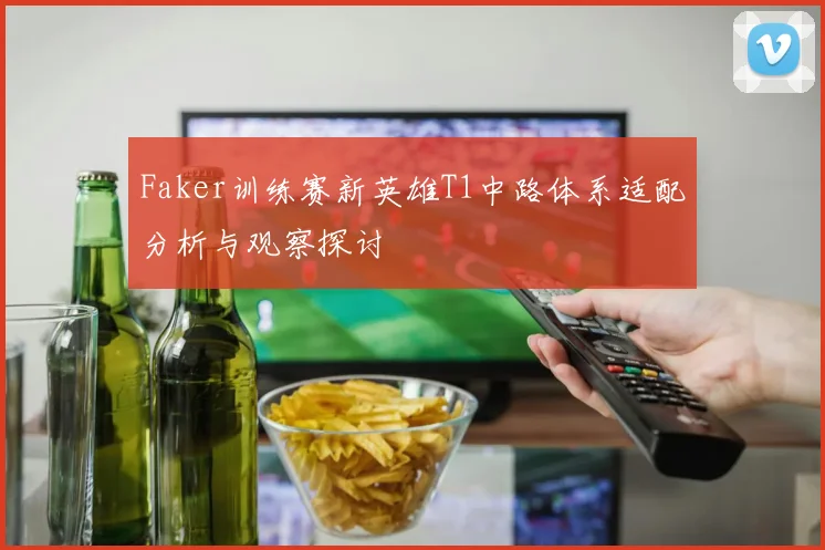 Faker训练赛新英雄T1中路体系适配分析与观察探讨
