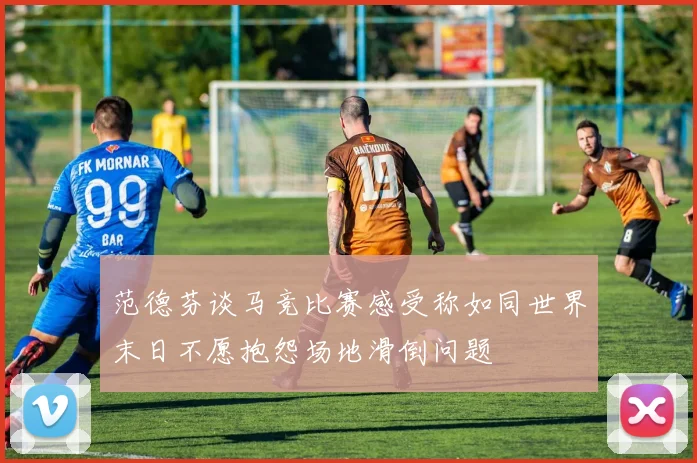 范德芬谈马竞比赛感受称如同世界末日不愿抱怨场地滑倒问题