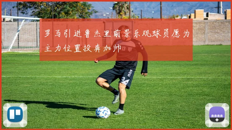 罗马引进鲁杰里前景乐观球员愿为主力位置投奔加帅