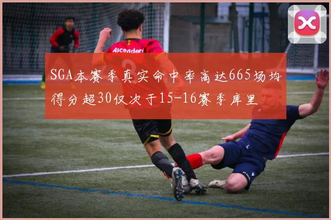 SGA本赛季真实命中率高达665场均得分超30仅次于15-16赛季库里