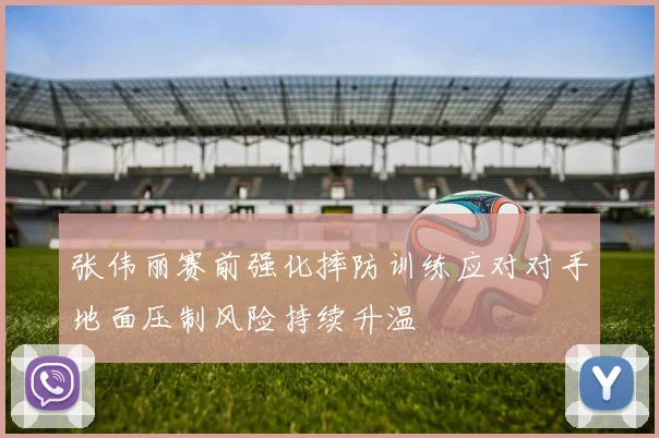 张伟丽赛前强化摔防训练应对对手地面压制风险持续升温