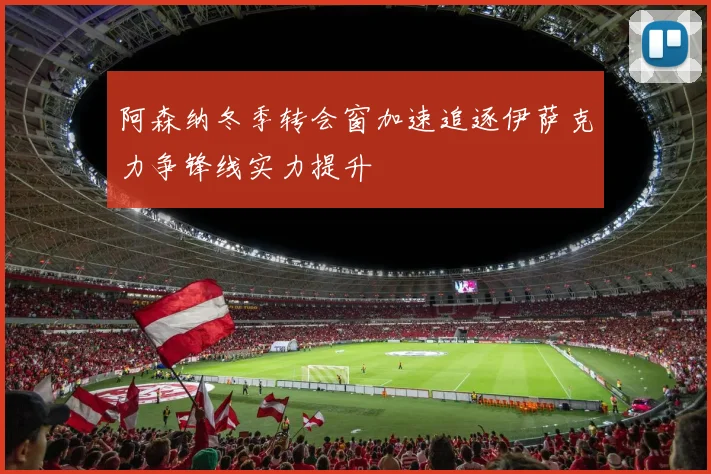 阿森纳冬季转会窗加速追逐伊萨克力争锋线实力提升
