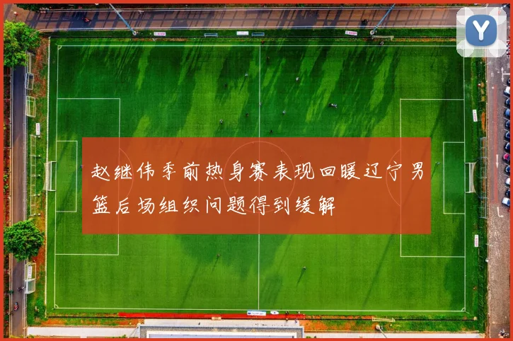 赵继伟季前热身赛表现回暖辽宁男篮后场组织问题得到缓解