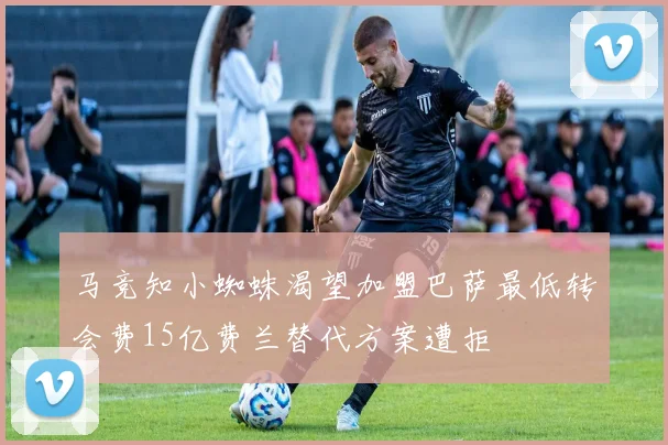 马竞知小蜘蛛渴望加盟巴萨最低转会费15亿费兰替代方案遭拒
