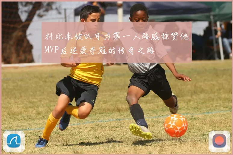 科比未被认可为第一人路威称赞他MVP后逆袭夺冠的传奇之路