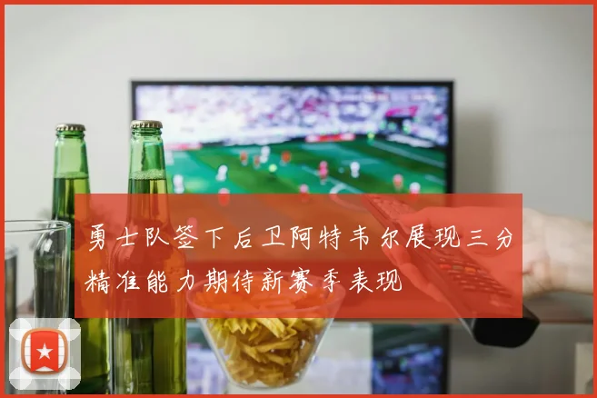 勇士队签下后卫阿特韦尔展现三分精准能力期待新赛季表现