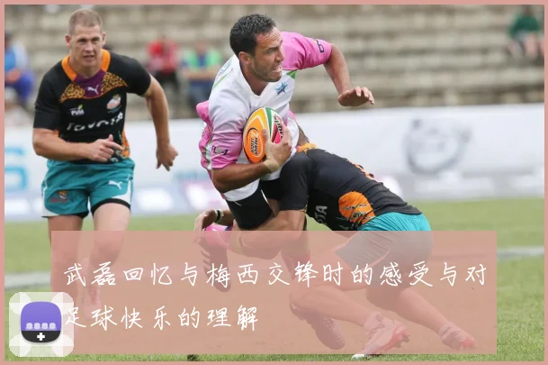 武磊回忆与梅西交锋时的感受与对足球快乐的理解