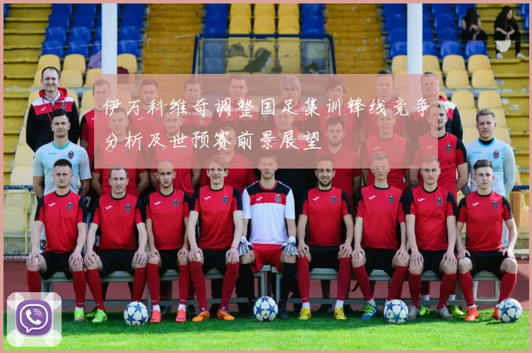 伊万科维奇调整国足集训锋线竞争分析及世预赛前景展望