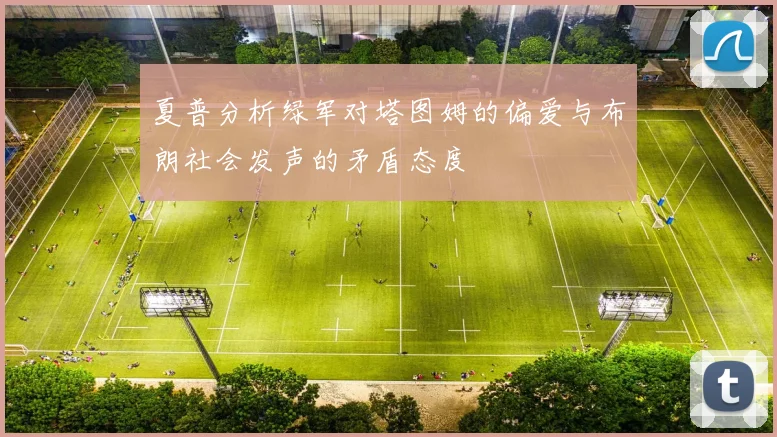 夏普分析绿军对塔图姆的偏爱与布朗社会发声的矛盾态度