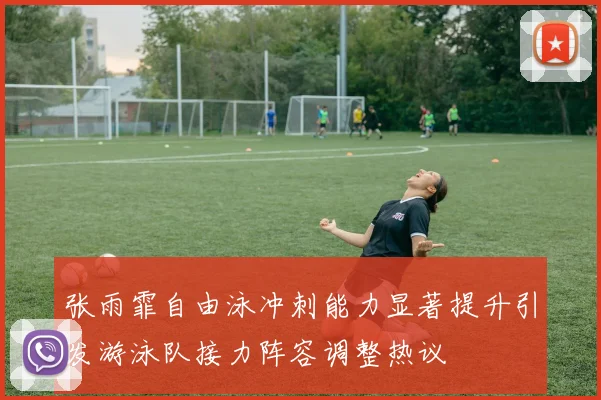 张雨霏自由泳冲刺能力显著提升引发游泳队接力阵容调整热议