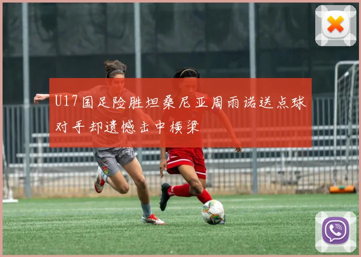 U17国足险胜坦桑尼亚周雨诺送点球对手却遗憾击中横梁