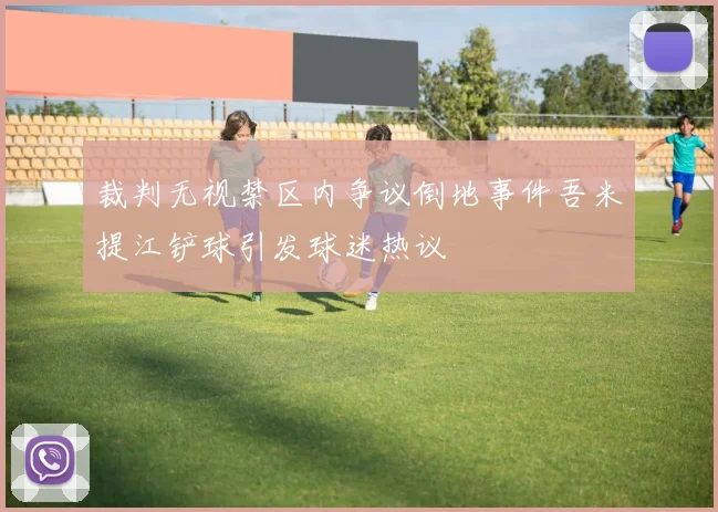 裁判无视禁区内争议倒地事件吾米提江铲球引发球迷热议