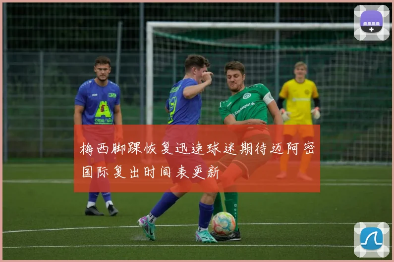 梅西脚踝恢复迅速球迷期待迈阿密国际复出时间表更新