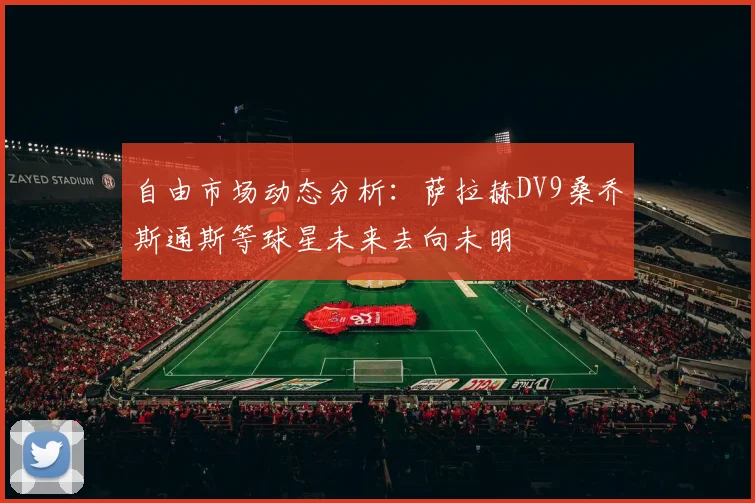自由市场动态分析：萨拉赫DV9桑乔斯通斯等球星未来去向未明