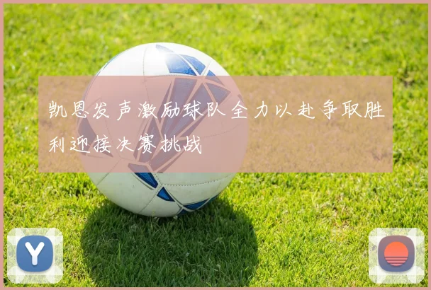 凯恩发声激励球队全力以赴争取胜利迎接决赛挑战