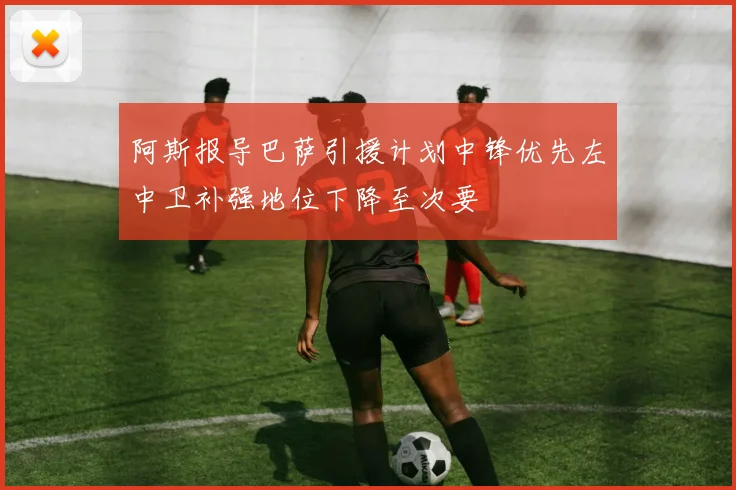 阿斯报导巴萨引援计划中锋优先左中卫补强地位下降至次要